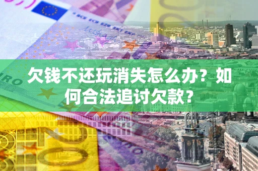 济南欠钱不还玩消失怎么办？如何合法追讨欠款？