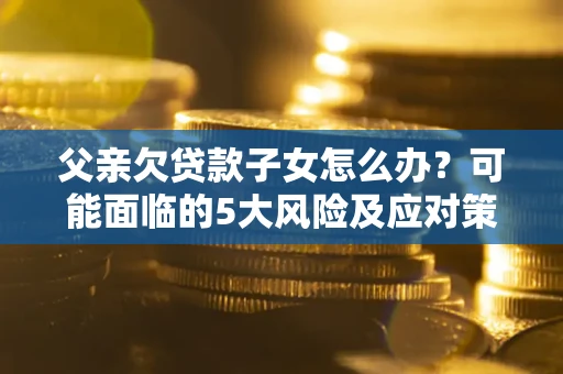 济南父亲欠贷款子女怎么办？可能面临的5大风险及应对策略