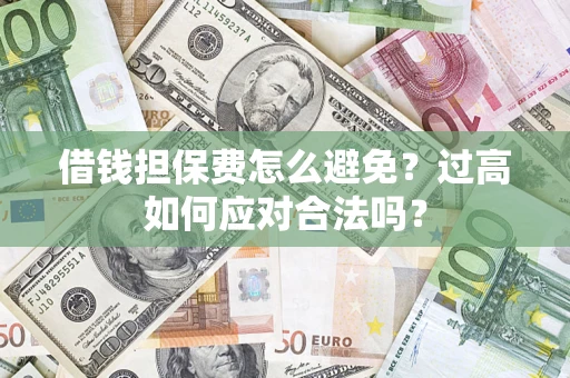 济南借钱担保费怎么避免？过高如何应对合法吗？