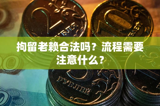 济南拘留老赖合法吗？流程需要注意什么？