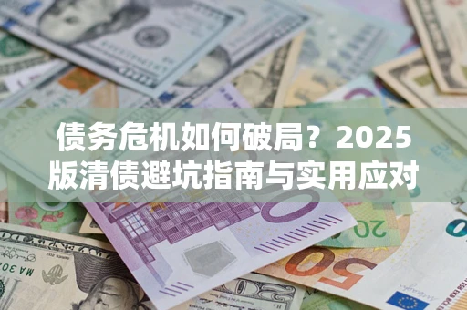 济南债务危机如何破局？2025版清债避坑指南与实用应对策略