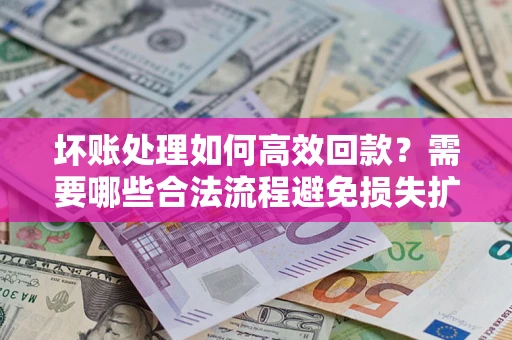 济南坏账处理如何高效回款？需要哪些合法流程避免损失扩大？