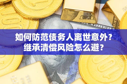 济南如何防范债务人离世意外？继承清偿风险怎么避？