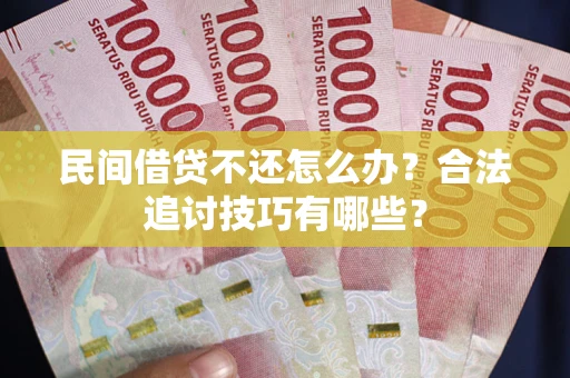 济南民间借贷不还怎么办？合法追讨技巧有哪些？