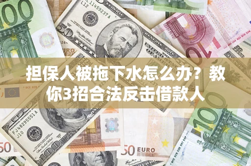 济南担保人被拖下水怎么办？教你3招合法反击借款人