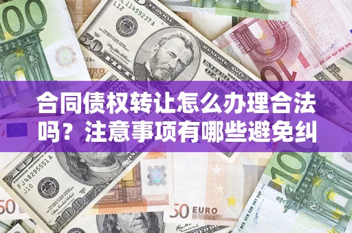 济南合同债权转让怎么办理合法吗？注意事项有哪些避免纠纷？