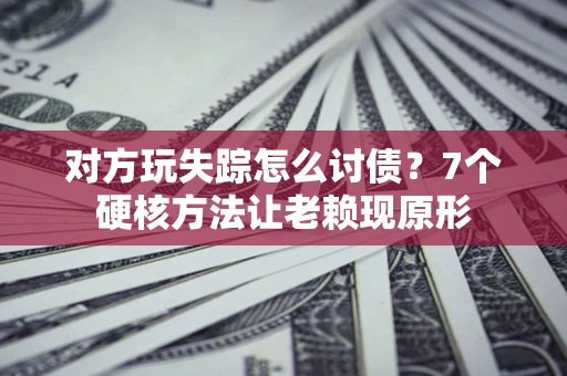 济南对方玩失踪怎么讨债？7个硬核方法让老赖现原形