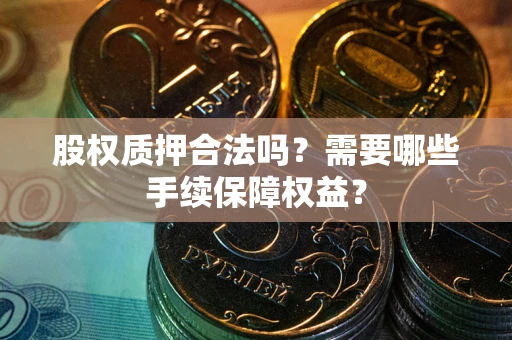 济南股权质押合法吗？需要哪些手续保障权益？