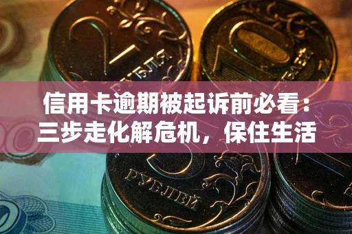 济南信用卡逾期被起诉前必看：三步走化解危机，保住生活尊严