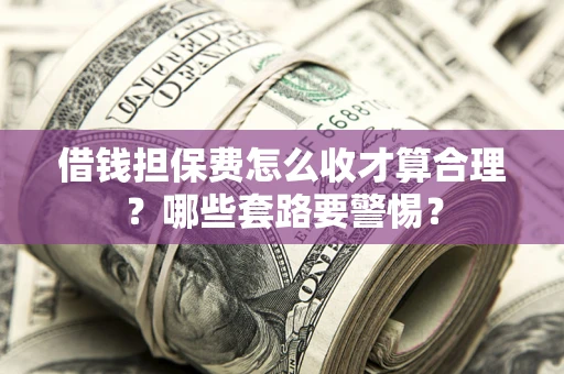 济南借钱担保费怎么收才算合理？哪些套路要警惕？