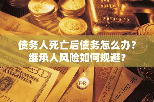 济南债务人死亡后债务怎么办？继承人风险如何规避？