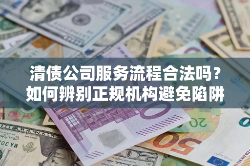 济南清债公司服务流程合法吗？如何辨别正规机构避免陷阱？