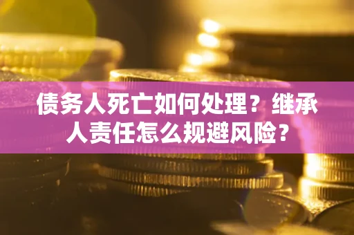 济南债务人死亡如何处理?继承人责任怎么规避风险? 济南债务人死亡如何处理?继承人责任怎么规避风险?