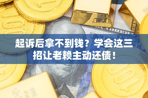 济南起诉后拿不到钱？学会这三招让老赖主动还债！