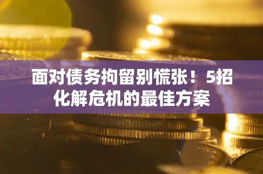 济南面对债务拘留别慌张！5招化解危机的最佳方案