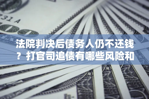济南法院判决后债务人仍不还钱？打官司追债有哪些风险和技巧？