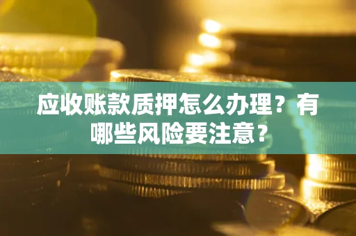 济南应收账款质押怎么办理？有哪些风险要注意？