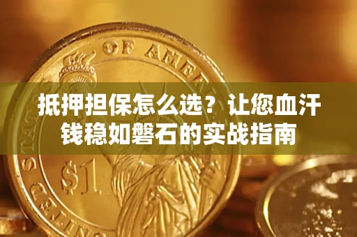 济南抵押担保怎么选？让您血汗钱稳如磐石的实战指南