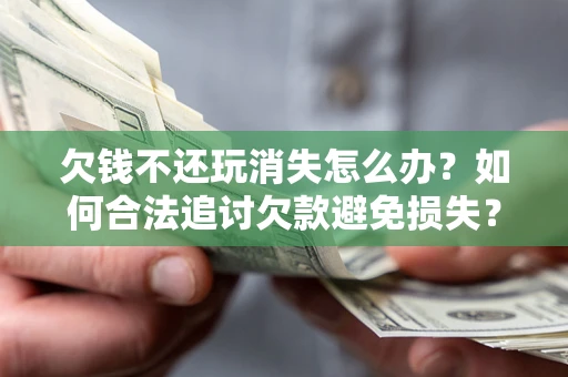 济南欠钱不还玩消失怎么办?如何合法追讨欠款避免损失? 济南欠钱不还玩消失怎么办?如何合法追讨欠款避免损失?
