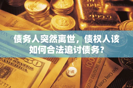 济南债务人突然离世，债权人该如何合法追讨债务？