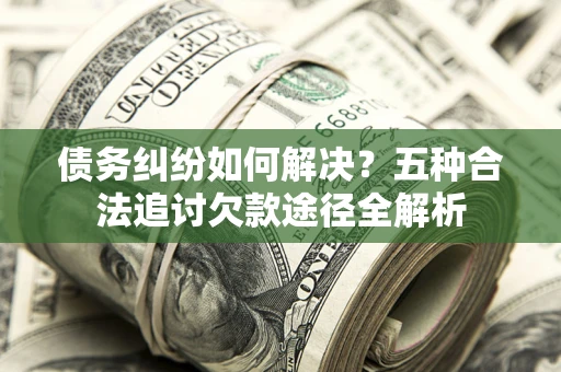 济南债务纠纷如何解决？五种合法追讨欠款途径全解析