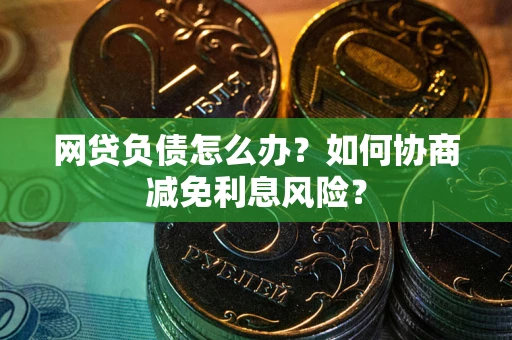 济南网贷负债怎么办？如何协商减免利息风险？
