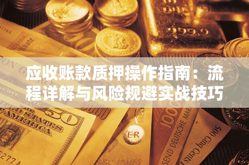 济南应收账款质押操作指南:流程详解与风险规避实战技巧 济南应收账款质押操作指南:流程详解与风险规避实战技巧