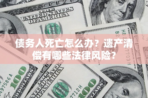 济南债务人死亡怎么办？遗产清偿有哪些法律风险？