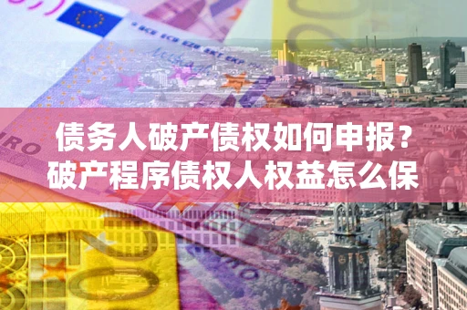 济南债务人破产债权如何申报？破产程序债权人权益怎么保障？