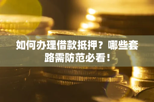 济南如何办理借款抵押？哪些套路需防范必看！