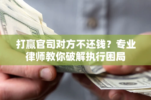 济南打赢官司对方不还钱？专业律师教你破解执行困局