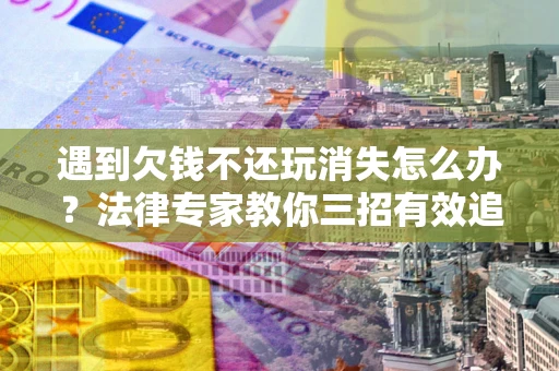 济南遇到欠钱不还玩消失怎么办？法律专家教你三招有效追债！