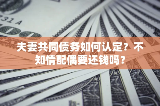 济南夫妻共同债务如何认定？不知情配偶要还钱吗？