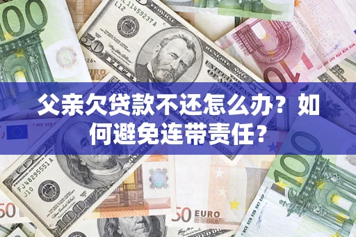 济南父亲欠贷款不还怎么办？如何避免连带责任？