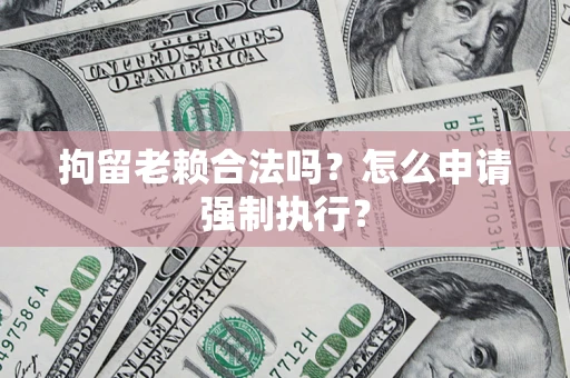 济南拘留老赖合法吗？怎么申请强制执行？
