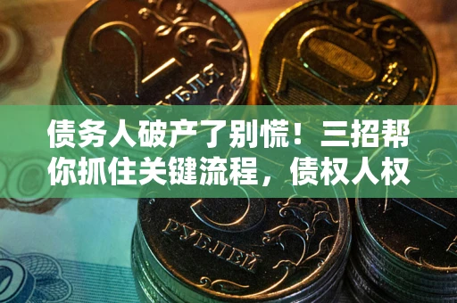 济南债务人破产了别慌！三招帮你抓住关键流程，债权人权益不再缩水