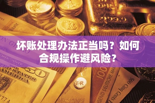 济南坏账处理办法正当吗？如何合规操作避风险？