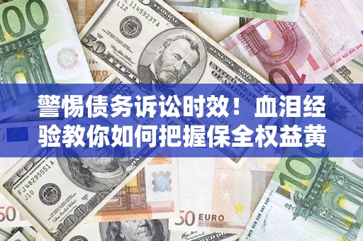 济南警惕债务诉讼时效！血泪经验教你如何把握保全权益黄金期