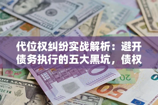 济南代位权纠纷实战解析：避开债务执行的五大黑坑，债权人必看指南