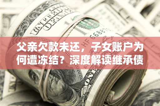 济南父亲欠款未还，子女账户为何遭冻结？深度解读继承债务迷局
