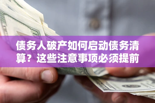 济南债务人破产如何启动债务清算？这些注意事项必须提前知道