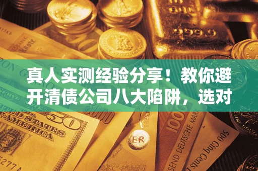 济南真人实测经验分享！教你避开清债公司八大陷阱，选对机构少走十年弯路