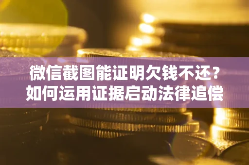济南微信截图能证明欠钱不还？如何运用证据启动法律追偿程序？