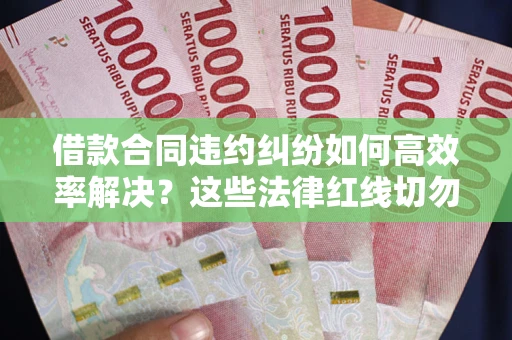 济南借款合同违约纠纷如何高效率解决？这些法律红线切勿触碰