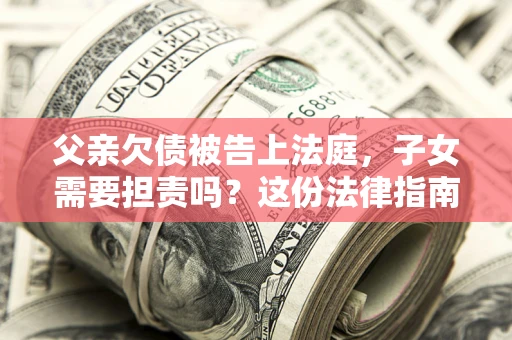 济南父亲欠债被告上法庭，子女需要担责吗？这份法律指南必须看完