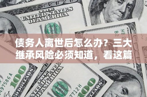 济南债务人离世后怎么办？三大继承风险必须知道，看这篇就够了