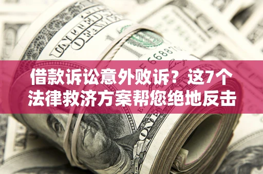 济南借款诉讼意外败诉？这7个法律救济方案帮您绝地反击！