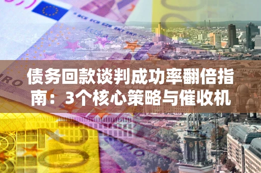 济南债务回款谈判成功率翻倍指南：3个核心策略与催收机构避坑法则