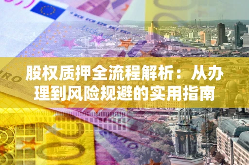济南股权质押全流程解析：从办理到风险规避的实用指南