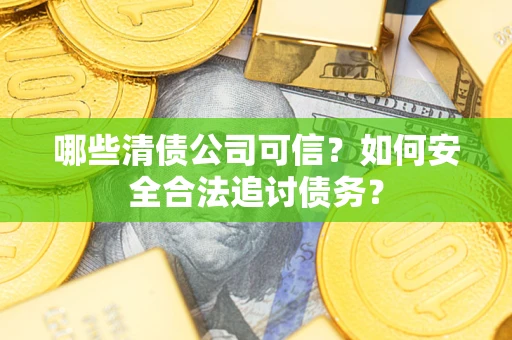 济南哪些清债公司可信？如何安全合法追讨债务？